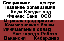 Специалист Call-центра › Название организации ­ Хоум Кредит энд Финанс Банк, ООО › Отрасль предприятия ­ Коммерческие банки › Минимальный оклад ­ 25 000 - Все города Работа » Вакансии   . Кабардино-Балкарская респ.